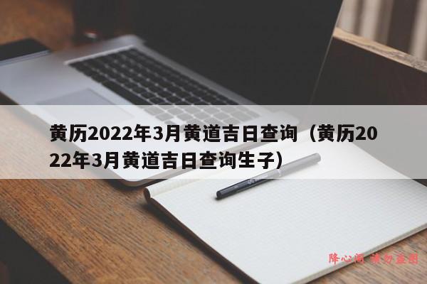 黄历2022年3月黄道吉日查询（黄历2022年3月黄道吉日查询生子）