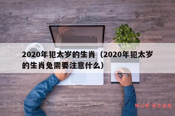 2020年犯太岁的生肖（2020年犯太岁的生肖兔需要注意什么）