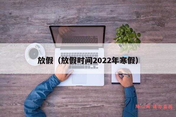 放假（放假时间2022年寒假）