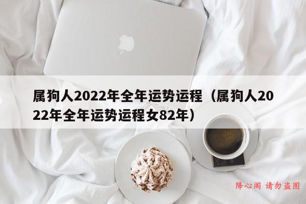 属狗人2022年全年运势运程（属狗人2022年全年运势运程女82年）