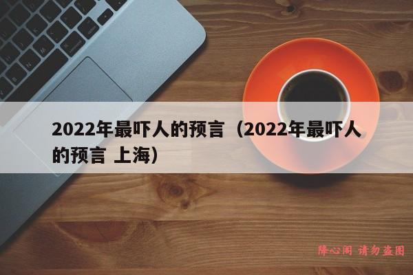 2022年最吓人的预言（2022年最吓人的预言 上海）