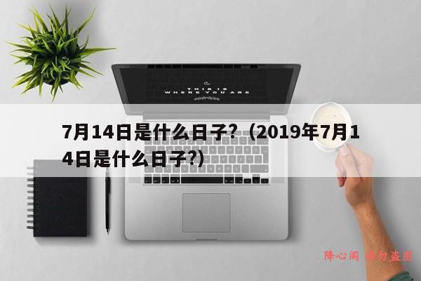 7月14日是什么日子?（2019年7月14日是什么日子?）