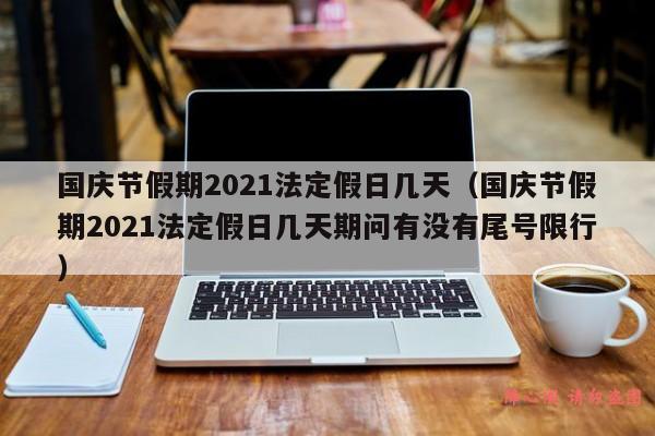 国庆节假期2021法定假日几天（国庆节假期2021法定假日几天期问有没有尾号限行）