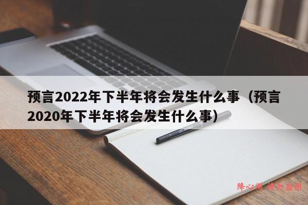 预言2022年下半年将会发生什么事（预言2020年下半年将会发生什么事）