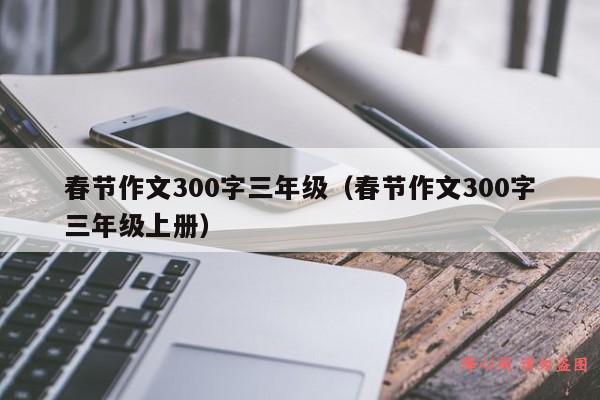 春节作文300字三年级（春节作文300字三年级上册）