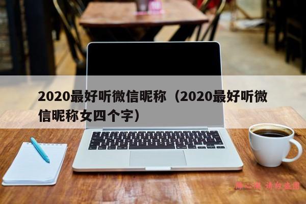 2020最好听微信昵称（2020最好听微信昵称女四个字）