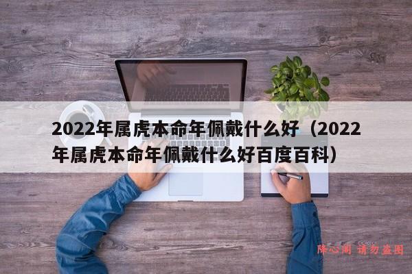 2022年属虎本命年佩戴什么好（2022年属虎本命年佩戴什么好百度百科）