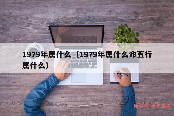 1979年属什么（1979年属什么命五行属什么）