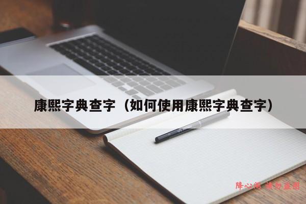 康熙字典查字（如何使用康熙字典查字）