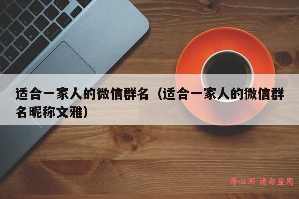 适合一家人的微信群名（适合一家人的微信群名昵称文雅）