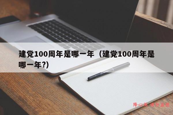 建党100周年是哪一年（建党100周年是哪一年?）