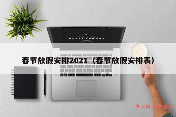 春节放假安排2021（春节放假安排表）