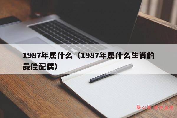 1987年属什么（1987年属什么生肖的最佳配偶）