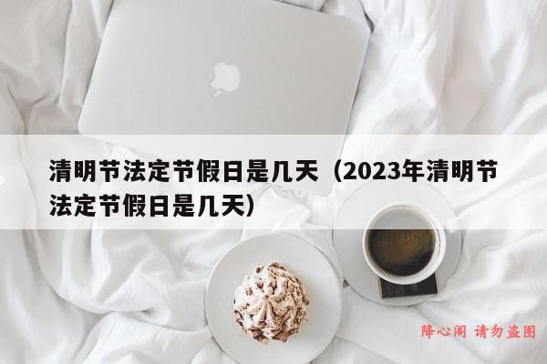 清明节法定节假日是几天（2023年清明节法定节假日是几天）