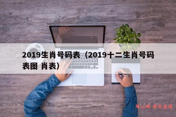 2019生肖号码表（2019十二生肖号码表图 肖表）