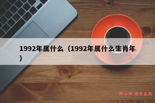 1992年属什么（1992年属什么生肖年）