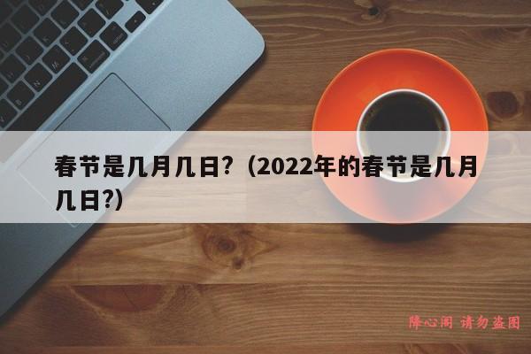 春节是几月几日?（2022年的春节是几月几日?）