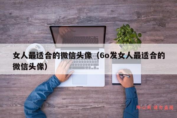 女人最适合的微信头像（6o发女人最适合的微信头像）