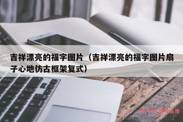 吉祥漂亮的福字图片（吉祥漂亮的福字图片扇子心地仿古框架复式）