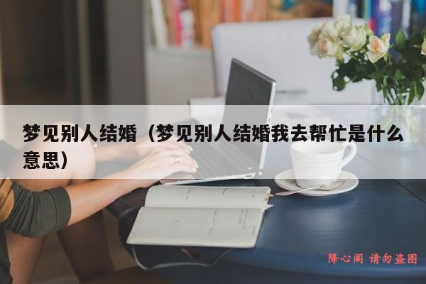 梦见别人结婚（梦见别人结婚我去帮忙是什么意思）