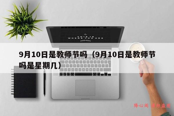 9月10日是教师节吗（9月10日是教师节吗是星期几）