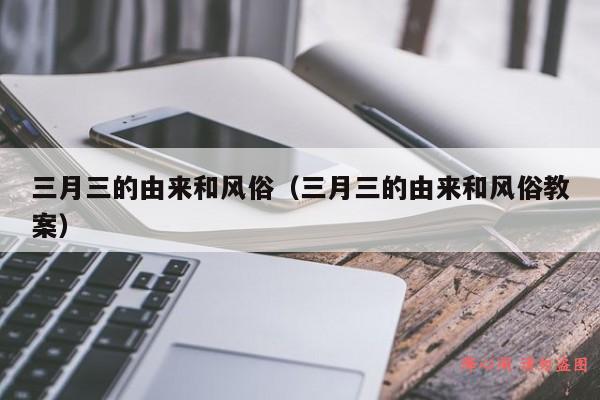 三月三的由来和风俗（三月三的由来和风俗教案）