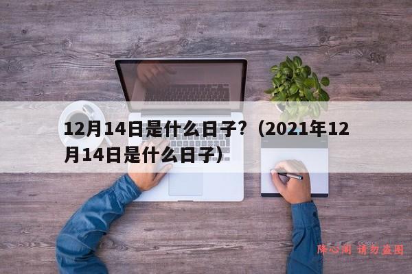 12月14日是什么日子?（2021年12月14日是什么日子）