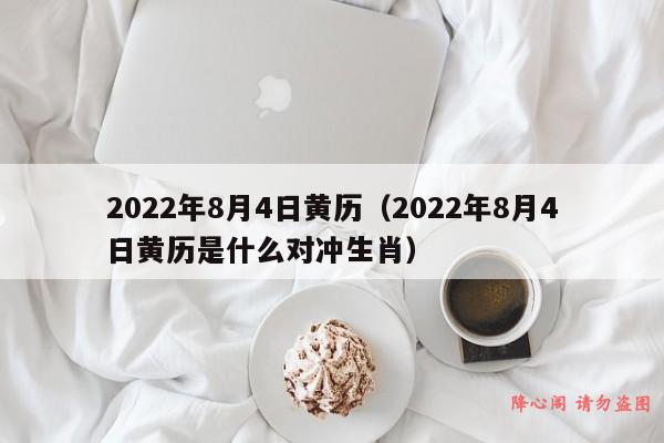 2022年8月4日黄历（2022年8月4日黄历是什么对冲生肖）