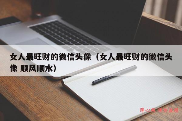 女人最旺财的微信头像（女人最旺财的微信头像 顺风顺水）