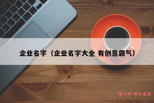 企业名字（企业名字大全 有创意霸气）