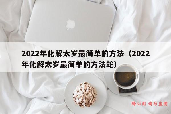 2022年化解太岁最简单的方法（2022年化解太岁最简单的方法蛇）