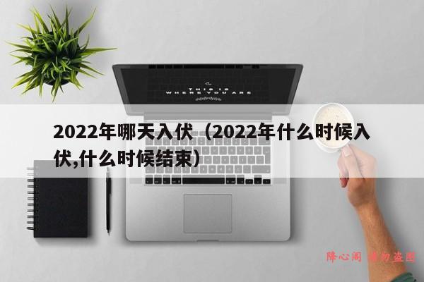 2022年哪天入伏（2022年什么时候入伏,什么时候结束）