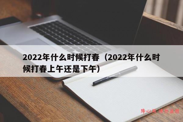 2022年什么时候打春（2022年什么时候打春上午还是下午）