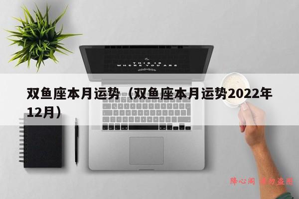 双鱼座本月运势（双鱼座本月运势2022年12月）