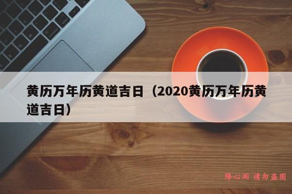 黄历万年历黄道吉日（2020黄历万年历黄道吉日）