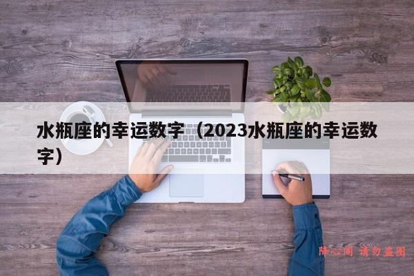 水瓶座的幸运数字（2023水瓶座的幸运数字）