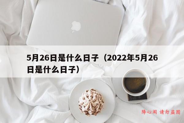 5月26日是什么日子（2022年5月26日是什么日子）