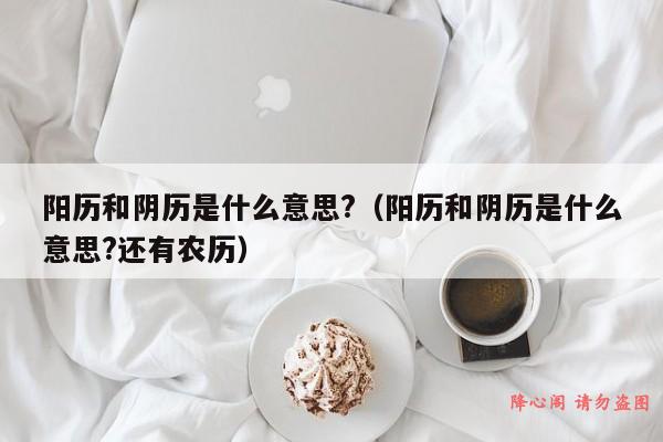 阳历和阴历是什么意思?（阳历和阴历是什么意思?还有农历）