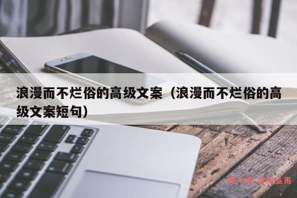 浪漫而不烂俗的高级文案（浪漫而不烂俗的高级文案短句）