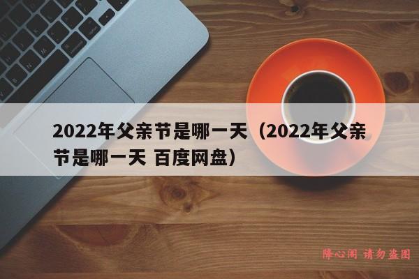 2022年父亲节是哪一天（2022年父亲节是哪一天 百度网盘）