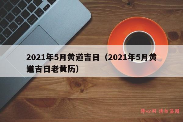 2021年5月黄道吉日（2021年5月黄道吉日老黄历）