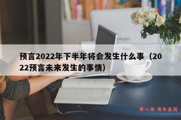 预言2022年下半年将会发生什么事（2022预言未来发生的事情）