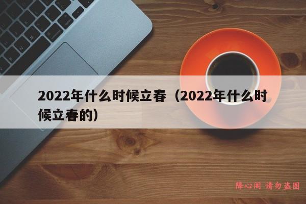 2022年什么时候立春（2022年什么时候立春的）