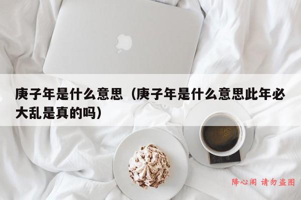 庚子年是什么意思（庚子年是什么意思此年必大乱是真的吗）