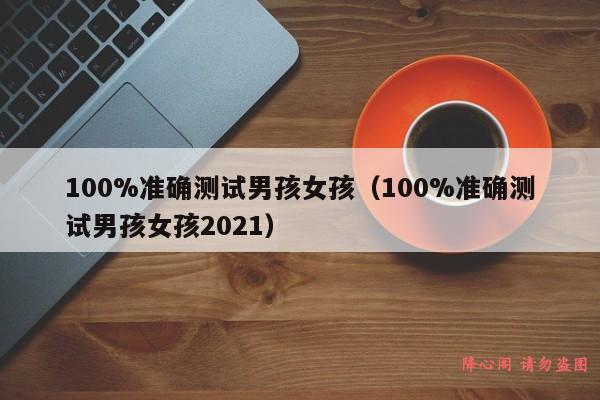 100%准确测试男孩女孩（100%准确测试男孩女孩2021）