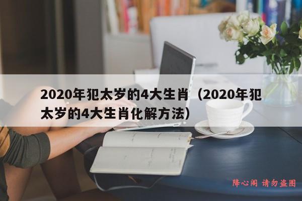 2020年犯太岁的4大生肖（2020年犯太岁的4大生肖化解方法）