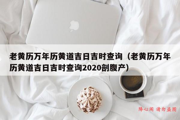 老黄历万年历黄道吉日吉时查询（老黄历万年历黄道吉日吉时查询2020剖腹产）