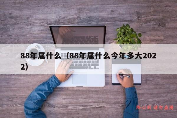 88年属什么（88年属什么今年多大2022）