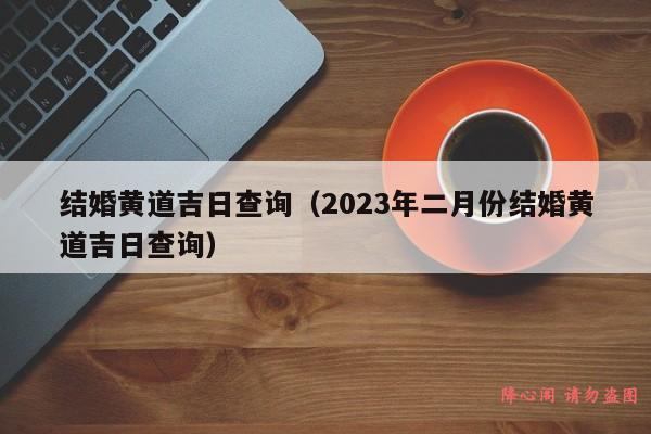 结婚黄道吉日查询（2023年二月份结婚黄道吉日查询）