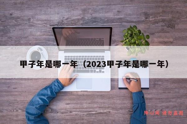 甲子年是哪一年（2023甲子年是哪一年）